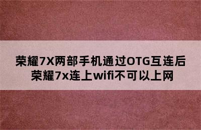 荣耀7X两部手机通过OTG互连后 荣耀7x连上wifi不可以上网